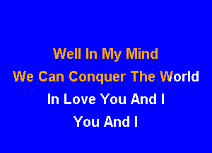 Well In My Mind
We Can Conquer The World

In Love You And I
You And I