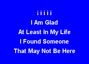 I Am Glad
At Least In My Life

I Found Someone
That May Not Be Here