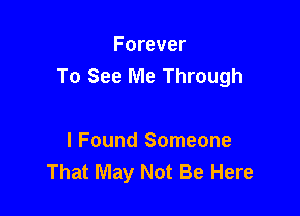 Forever
To See Me Through

I Found Someone
That May Not Be Here