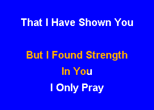 That I Have Shown You

But I Found Strength

In You
I Only Pray