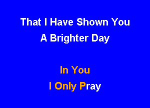 That I Have Shown You
A Brighter Day

In You
I Only Pray