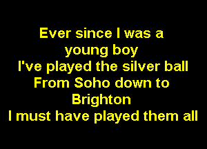 Ever since I was a
young boy
I've played the silver ball
From Soho down to
Brighton
I must have played them all