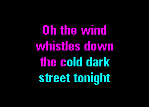 Oh the wind
whistles down

the cold dark
street tonight