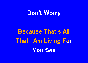 Don't Worry

Because That's All

That I Am Living For
You See