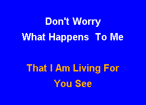 Don't Worry
What Happens To Me

That I Am Living For
You See