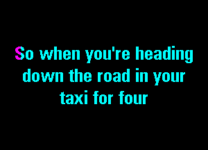 So when you're heading

down the road in your
taxi for four