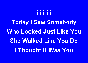 Today I Saw Somebody
Who Looked Just Like You

She Walked Like You Do
I Thought It Was You