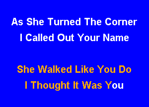 As She Turned The Corner
l Called Out Your Name

She Walked Like You Do
I Thought It Was You