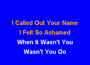 l Called Out Your Name
I Felt So Ashamed

When It Wasn't You
Wasn't You 00