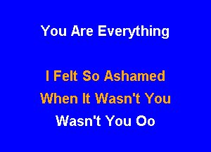 You Are Everything

I Felt So Ashamed
When It Wasn't You
Wasn't You 00