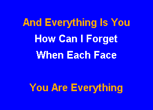 And Everything Is You
How Can I Forget
When Each Face

You Are Everything