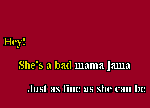 Hey!

She's a bad mama jama

Just as fme as she can be