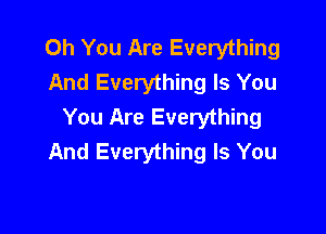 Oh You Are Everything
And Everything Is You
You Are Everything

And Everything Is You