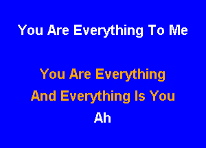 You Are Everything To Me

You Are Everything

And Everything Is You
Ah