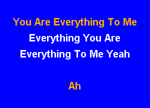 You Are Everything To Me
Everything You Are
Everything To Me Yeah

Ah