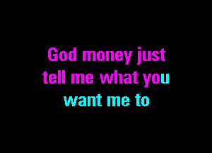 God money just

tell me what you
want me to