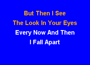 But Then I See
The Look In Your Eyes

Every Now And Then
I Fall Apart