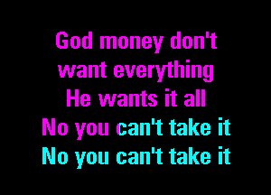 God money don't
want everything

He wants it all
No you can't take it
No you can't take it