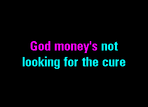 God money's not

looking for the cure