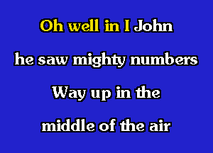 Oh well in I John
he saw mighty numbers
Way up in the
middle of the air