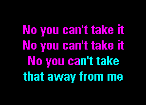 No you can't take it
No you can't take it

No you can't take
that away from me