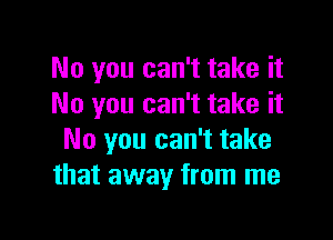 No you can't take it
No you can't take it

No you can't take
that away from me