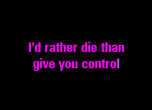 I'd rather die than

give you control
