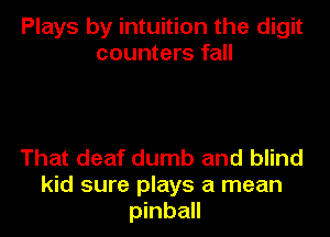 Plays by intuition the digit
counters fall

That deaf dumb and blind
kid sure plays a mean
pinball