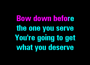 Bow down before
the one you serve

You're going to get
what you deserve