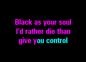 Black as your soul

I'd rather die than
give you control