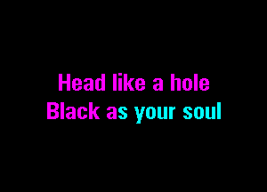 Head like a hole

Black as your soul