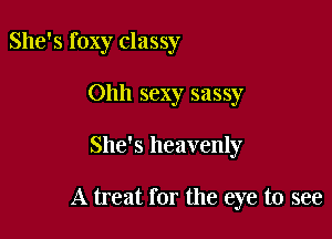 She's foxy classy
Ohh sexy sassy

She's heavenly

A treat for the eye to see