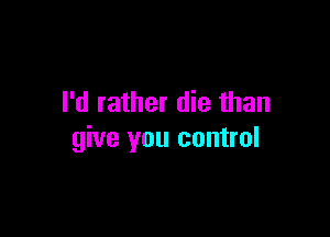 I'd rather die than

give you control