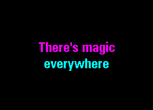 There's magic

everywhere