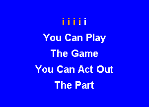 You Can Play
The Game

You Can Act Out
The Part