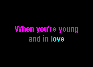 When you're young

andinlove
