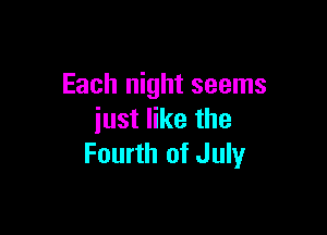 Each night seems

just like the
Fourth of July