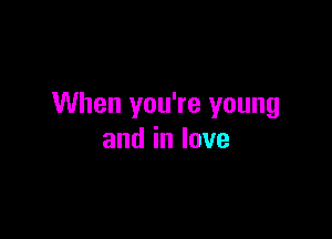 When you're young

andinlove