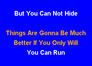 But You Can Not Hide

Things Are Gonna Be Much
Better If You Only Will
You Can Run