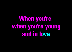 When you're,

when you're young
andinlove