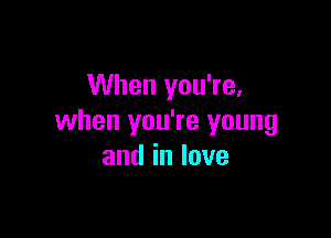 When you're,

when you're young
andinlove