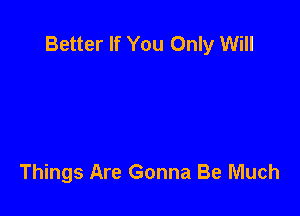 Better If You Only Will

Things Are Gonna Be Much