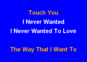 Touch You
I Never Wanted
I Never Wanted To Love

The Way That I Want To