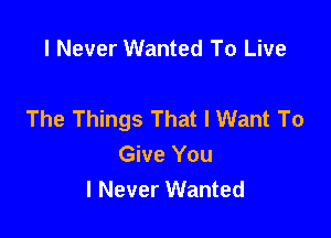 I Never Wanted To Live

The Things That I Want To

Give You
I Never Wanted
