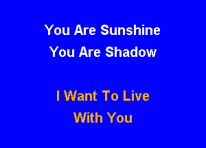 You Are Sunshine
You Are Shadow

I Want To Live
With You