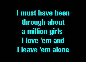 I must have been
through about

a million girls
I love 'em and
I leave 'em alone