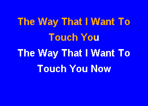 The Way That I Want To
Touch You
The Way That I Want To

Touch You Now