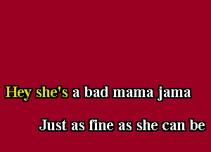 Hey she's a bad mama jama

Just as fme as she can be