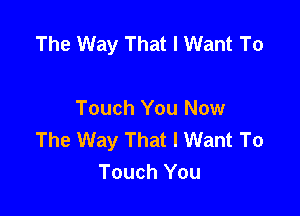 The Way That I Want To

Touch You Now
The Way That I Want To
Touch You