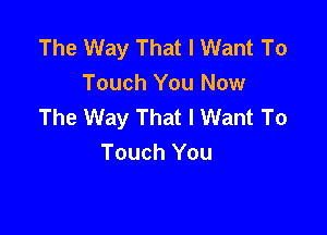 The Way That I Want To
Touch You Now
The Way That I Want To

Touch You